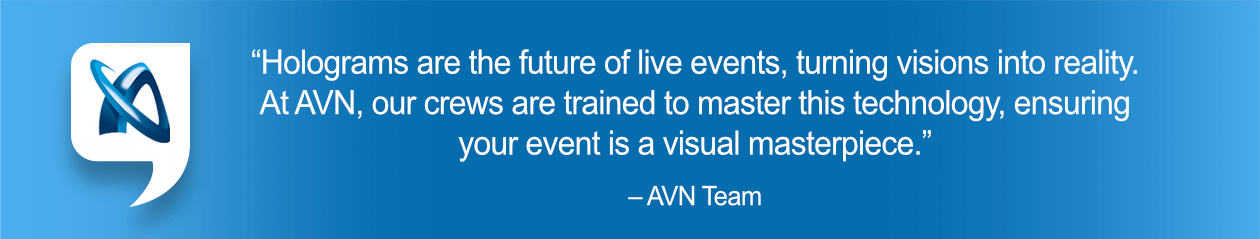 “Holograms are the future of live events, turning visions into reality. At AVN, our crews are trained to master this technology, ensuring your event is a visual masterpiece.” – AVN Team